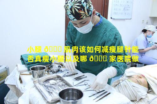 小腿 🐘 肌肉该如何减瘦腿针能否真瘦小腿以及哪 🐘 家医院做比较好呢